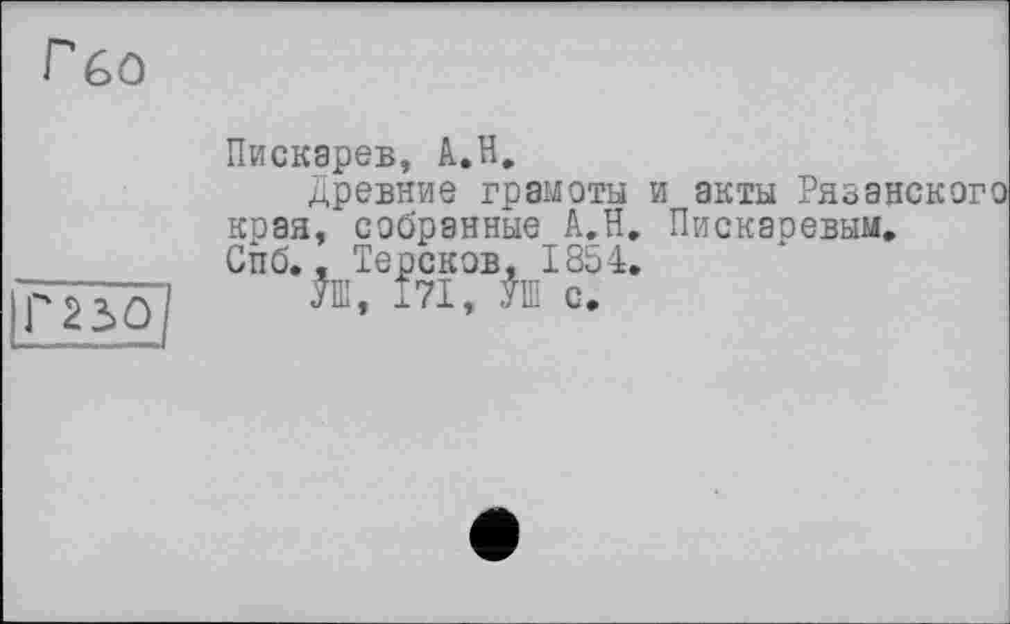 ﻿Гбо
Пискарев, А.Н.
Древние грамоты и акты Рязанского края, собранные А.Н. Пискаревым, Спб., Терсков, 1854.
УШ, 171, УШ с.